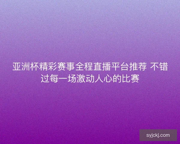亚洲杯精彩赛事全程直播平台推荐 不错过每一场激动人心的比赛