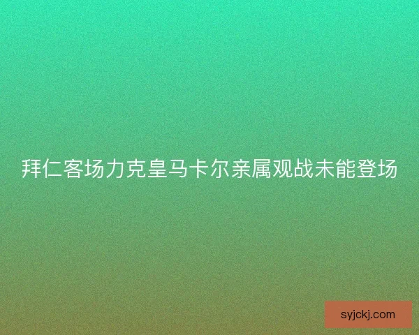 拜仁客场力克皇马卡尔亲属观战未能登场