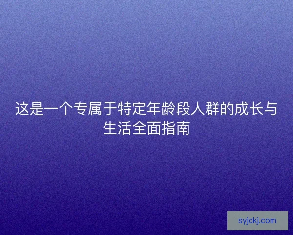 这是一个专属于特定年龄段人群的成长与生活全面指南
