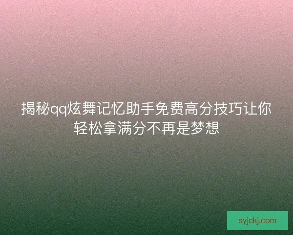揭秘qq炫舞记忆助手免费高分技巧让你轻松拿满分不再是梦想